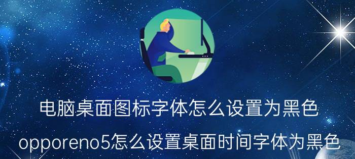 电脑桌面图标字体怎么设置为黑色 opporeno5怎么设置桌面时间字体为黑色？